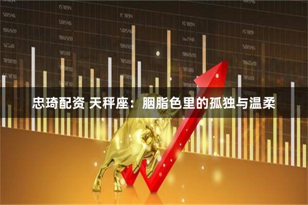 忠琦配资 天秤座：胭脂色里的孤独与温柔