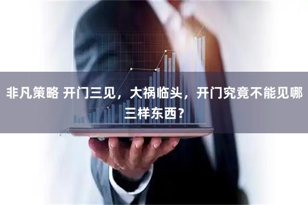 非凡策略 开门三见，大祸临头，开门究竟不能见哪三样东西？