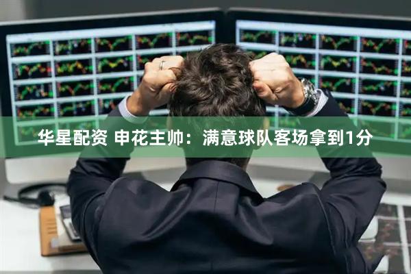 华星配资 申花主帅：满意球队客场拿到1分