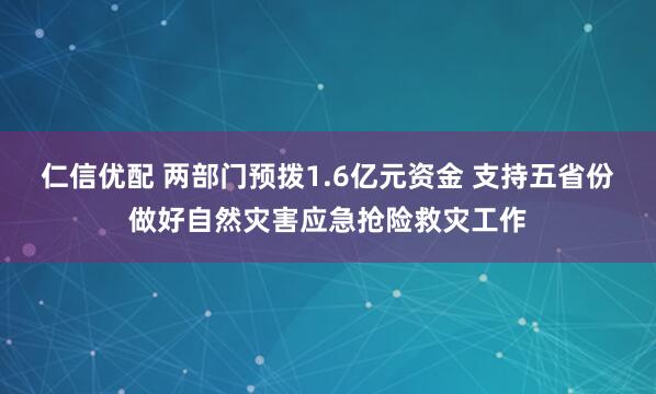 仁信优配 两部门预拨1.6亿元资金 支持五省份做好自然灾害应急抢险救灾工作