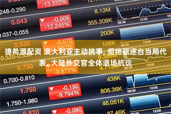 捷希源配资 澳大利亚主动挑事, 拒绝驱逐台当局代表, 大陆外交官全体退场抗议