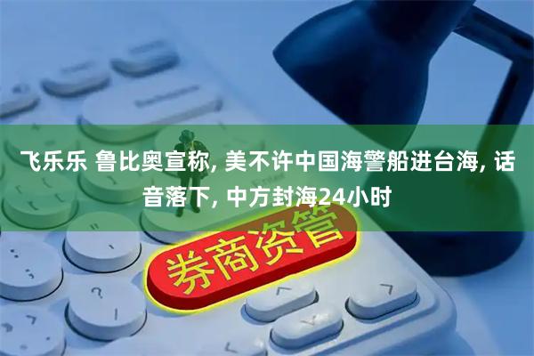 飞乐乐 鲁比奥宣称, 美不许中国海警船进台海, 话音落下, 中方封海24小时