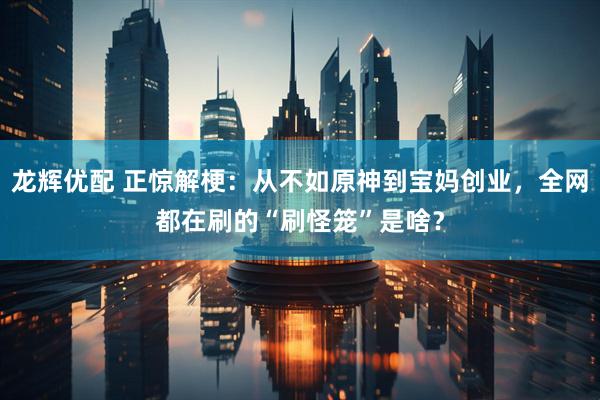 龙辉优配 正惊解梗：从不如原神到宝妈创业，全网都在刷的“刷怪笼”是啥？